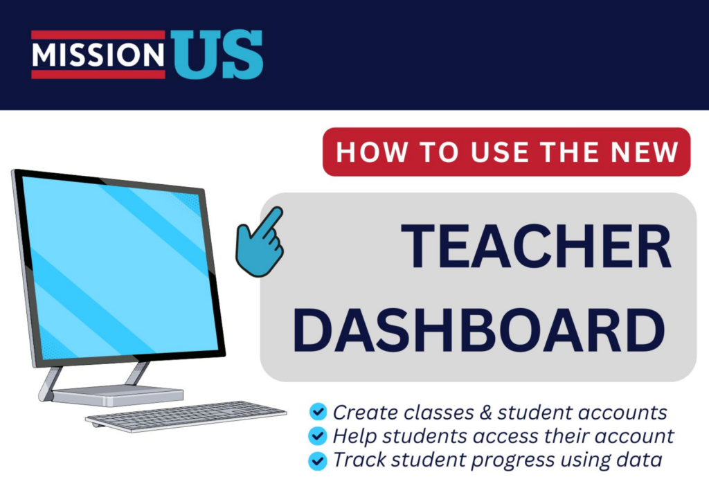 Image of computer with Mission US logo and text: How to use the new Teacher Dashboard. Create classes & student accounts. Help students access their account. Track student progress using data.