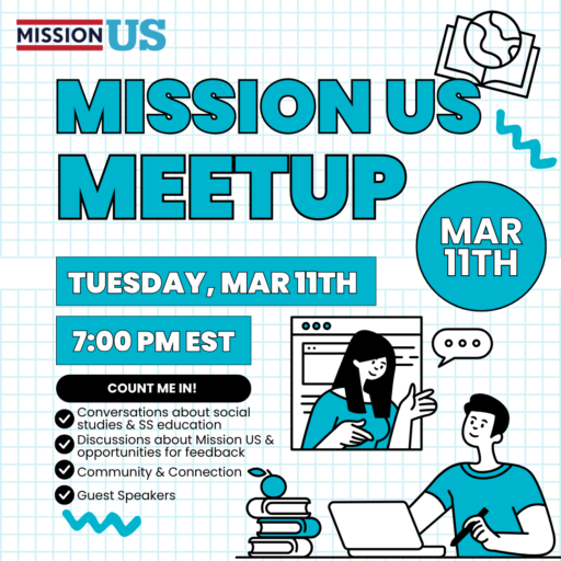 Graphic with Mission US logo and image of person with a laptop computer next to a person on a screen. Text reads Mission US Meetup, Tuesday Mar 11th, 7:00pm EST. Conversations about social studies & SS eucation, discussions baout Mission US & opportunities for feedback, community & connection, guest speakers